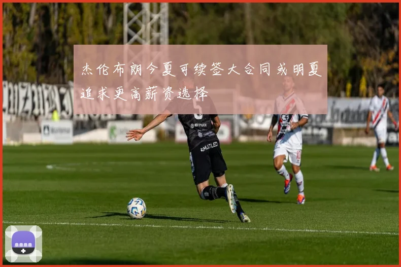 杰伦布朗今夏可续签大合同或明夏追求更高薪资选择