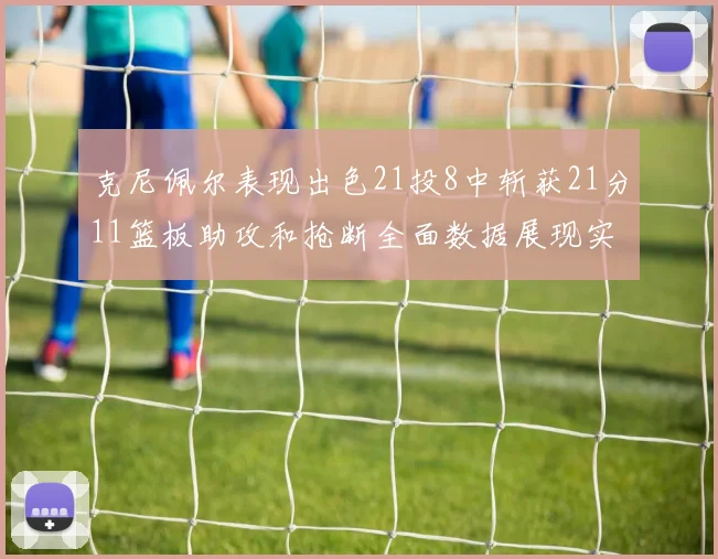 克尼佩尔表现出色21投8中斩获21分11篮板助攻和抢断全面数据展现实力