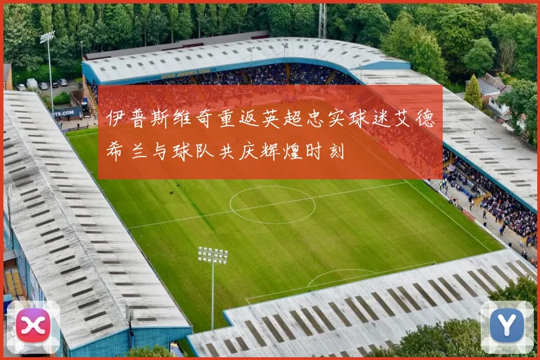 伊普斯维奇重返英超忠实球迷艾德希兰与球队共庆辉煌时刻