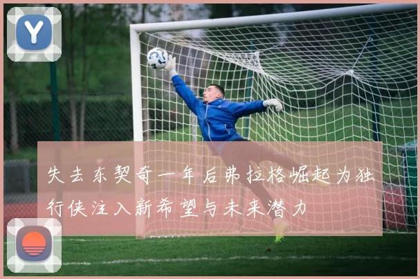 失去东契奇一年后弗拉格崛起为独行侠注入新希望与未来潜力