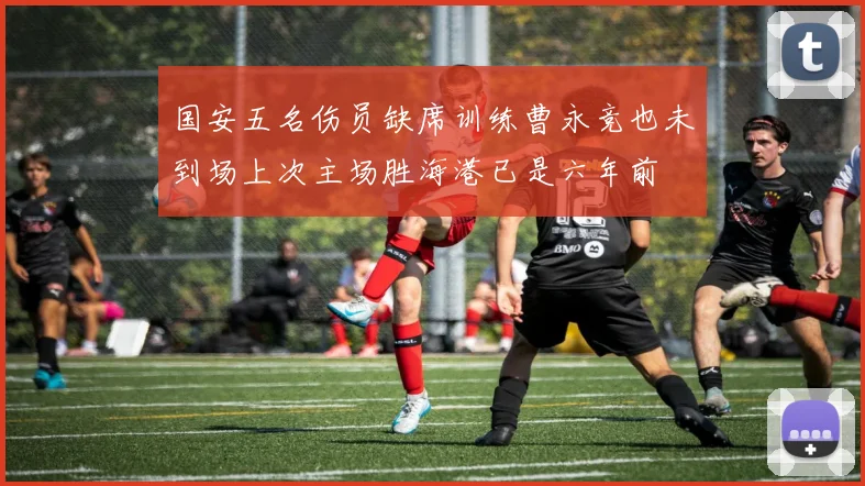 国安五名伤员缺席训练曹永竞也未到场上次主场胜海港已是六年前