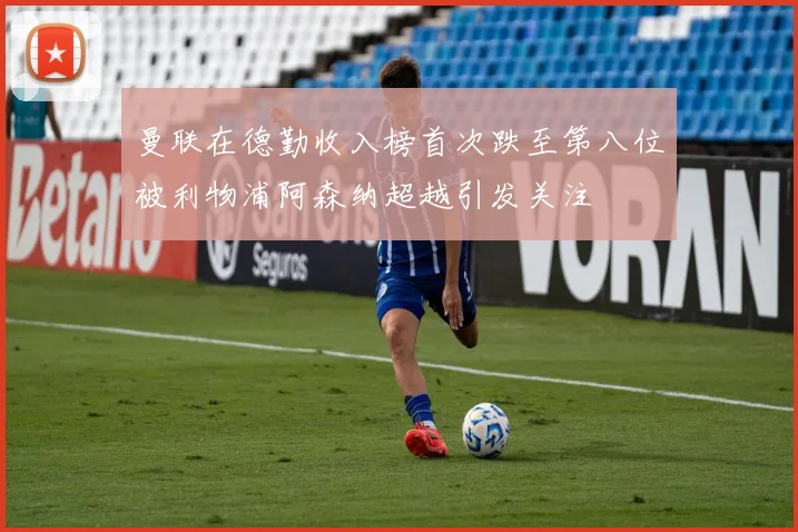 曼联在德勤收入榜首次跌至第八位被利物浦阿森纳超越引发关注