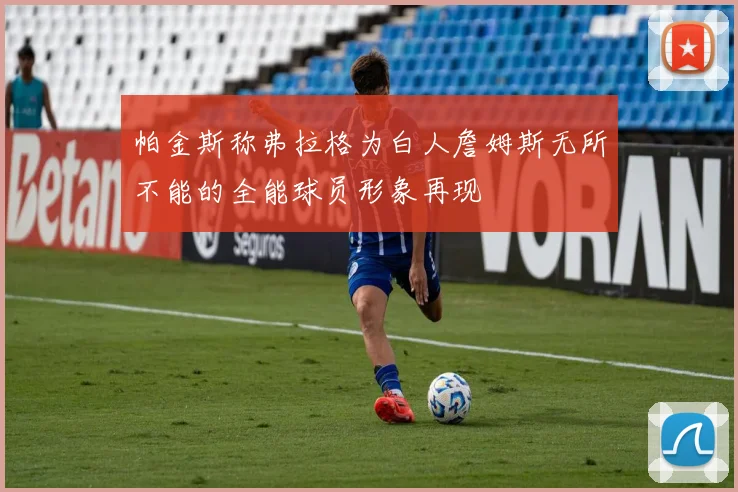 帕金斯称弗拉格为白人詹姆斯无所不能的全能球员形象再现