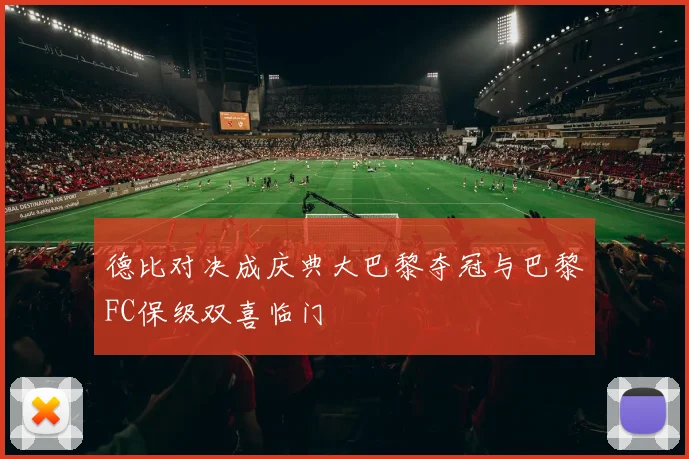 德比对决成庆典大巴黎夺冠与巴黎FC保级双喜临门