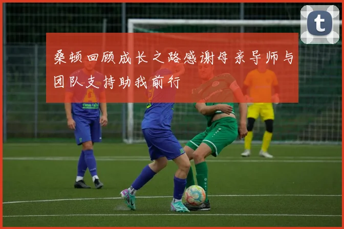 桑顿回顾成长之路感谢母亲导师与团队支持助我前行