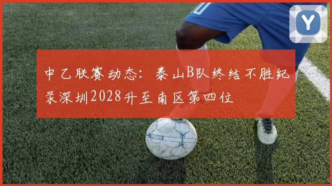 中乙联赛动态：泰山B队终结不胜纪录深圳2028升至南区第四位