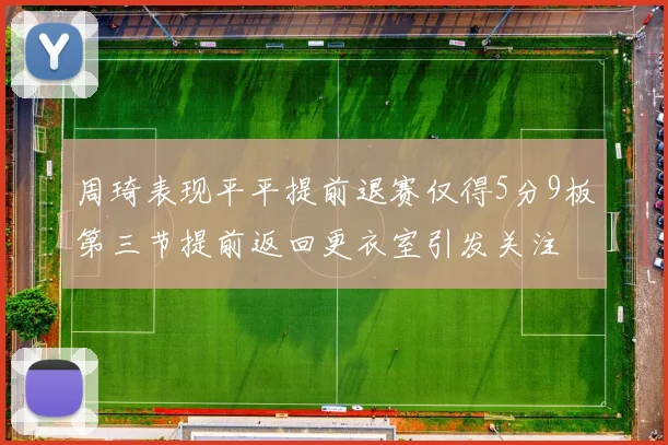 周琦表现平平提前退赛仅得5分9板第三节提前返回更衣室引发关注