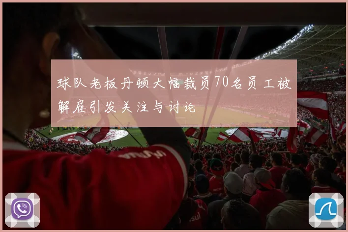 球队老板丹顿大幅裁员70名员工被解雇引发关注与讨论