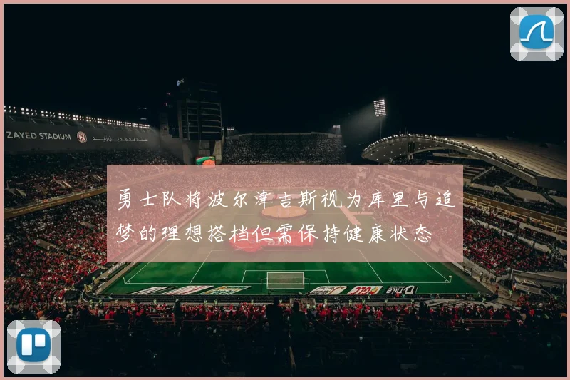 勇士队将波尔津吉斯视为库里与追梦的理想搭档但需保持健康状态