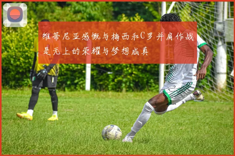 维蒂尼亚感慨与梅西和C罗并肩作战是无上的荣耀与梦想成真