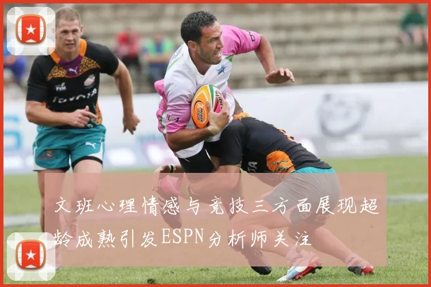 文班心理情感与竞技三方面展现超龄成熟引发ESPN分析师关注