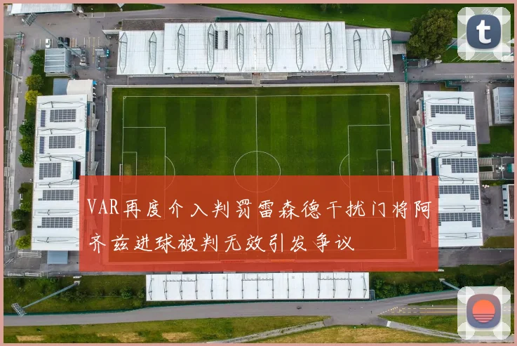 VAR再度介入判罚雷森德干扰门将阿齐兹进球被判无效引发争议