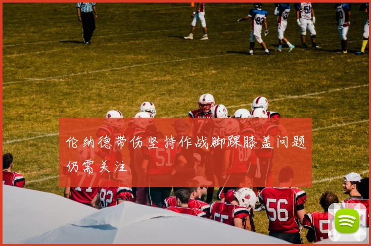 伦纳德带伤坚持作战脚踝膝盖问题仍需关注
