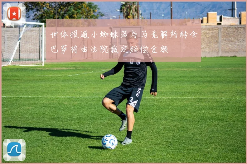 世体报道小蜘蛛若与马竞解约转会巴萨将由法院裁定赔偿金额