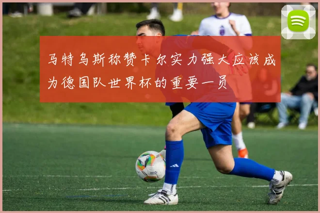 马特乌斯称赞卡尔实力强大应该成为德国队世界杯的重要一员