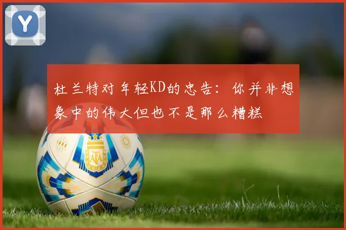杜兰特对年轻KD的忠告：你并非想象中的伟大但也不是那么糟糕