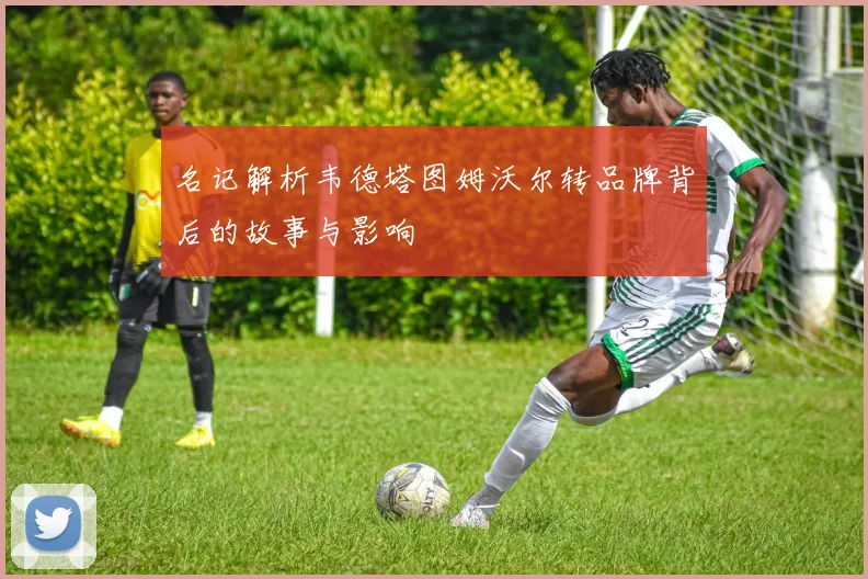 名记解析韦德塔图姆沃尔转品牌背后的故事与影响