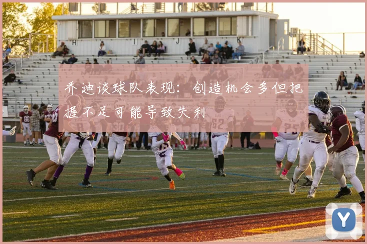 乔迪谈球队表现：创造机会多但把握不足可能导致失利