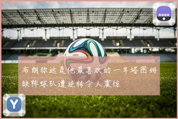 布朗称这是他最喜欢的一年塔图姆缺阵球队遭逆转令人震惊
