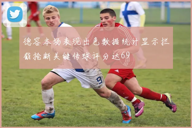 德容本场表现出色数据统计显示拦截抢断关键传球评分达69