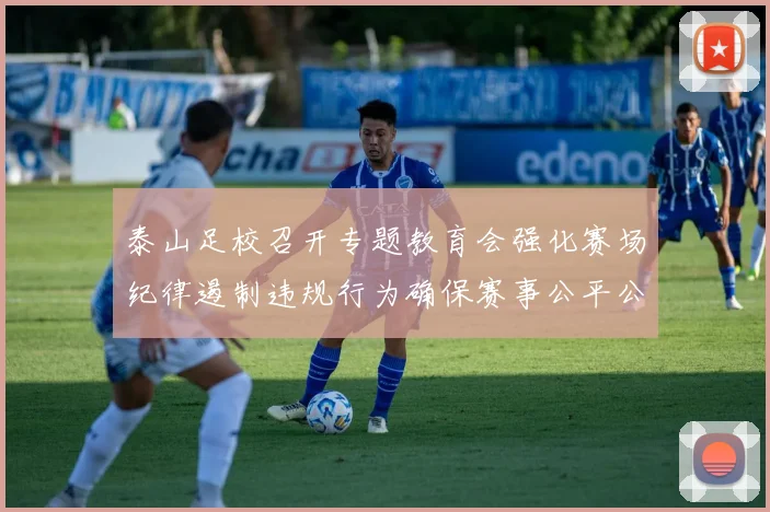 泰山足校召开专题教育会强化赛场纪律遏制违规行为确保赛事公平公正