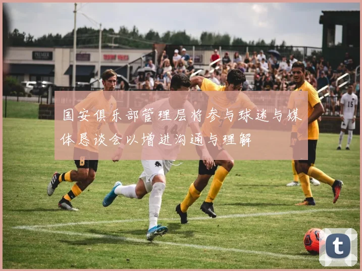 国安俱乐部管理层将参与球迷与媒体恳谈会以增进沟通与理解