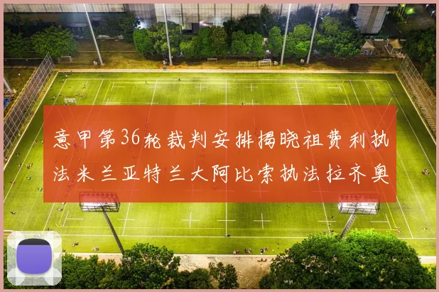 意甲第36轮裁判安排揭晓祖费利执法米兰亚特兰大阿比索执法拉齐奥国米