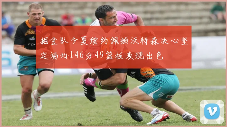 掘金队今夏续约佩顿沃特森决心坚定场均146分49篮板表现出色