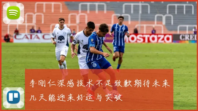 李刚仁深感技术不足致歉期待未来几天能迎来好运与突破