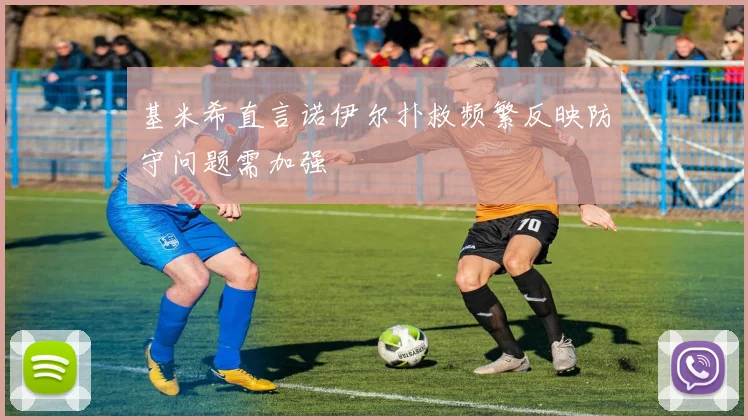 基米希直言诺伊尔扑救频繁反映防守问题需加强