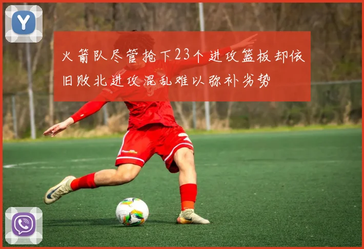 火箭队尽管抢下23个进攻篮板却依旧败北进攻混乱难以弥补劣势
