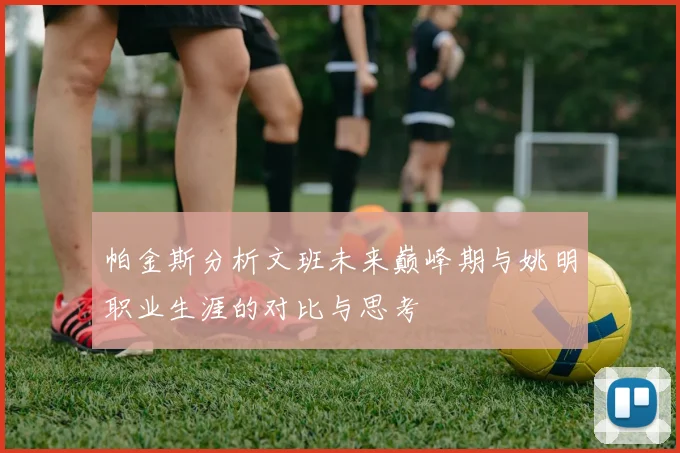帕金斯分析文班未来巅峰期与姚明职业生涯的对比与思考