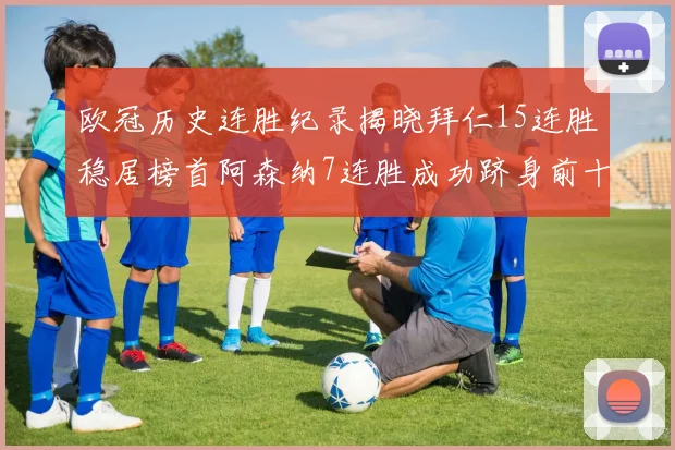 欧冠历史连胜纪录揭晓拜仁15连胜稳居榜首阿森纳7连胜成功跻身前十