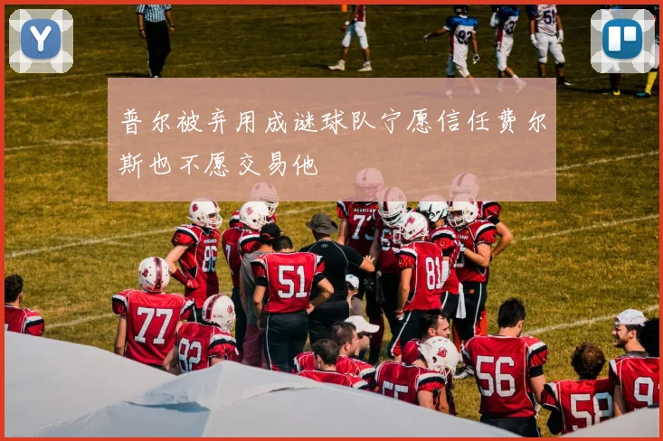 普尔被弃用成谜球队宁愿信任费尔斯也不愿交易他