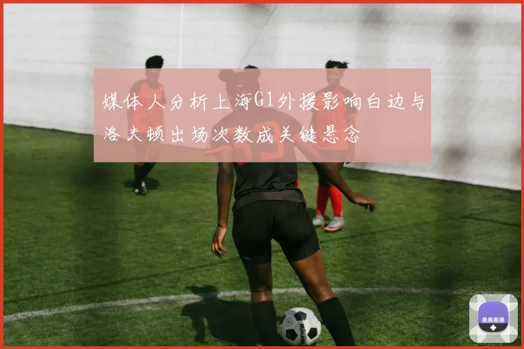 媒体人分析上海G1外援影响白边与洛夫顿出场次数成关键悬念