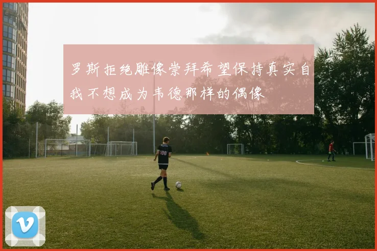 罗斯拒绝雕像崇拜希望保持真实自我不想成为韦德那样的偶像
