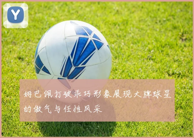 姆巴佩打破乖巧形象展现大牌球星的傲气与任性风采