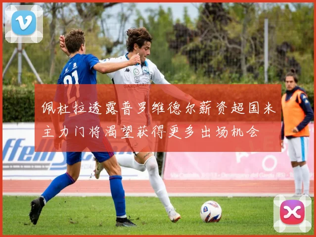 佩杜拉透露普罗维德尔薪资超国米主力门将渴望获得更多出场机会