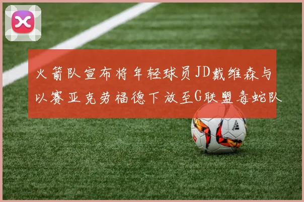火箭队宣布将年轻球员JD戴维森与以赛亚克劳福德下放至G联盟毒蛇队进行锻炼